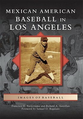 Mexican American Baseball in Los Angeles by Richard A. Santillan, Foreword by Samuel O. Regalado, Francisco E. Balderrama