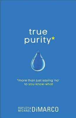 True Purity: More Than Just Saying No to You-Know-What by Hayley DiMarco, Michael DiMarco