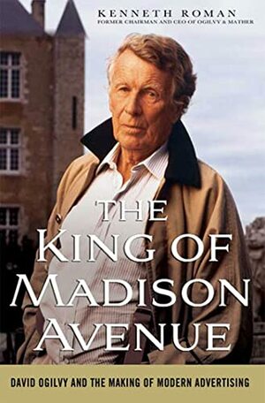 The King of Madison Avenue: David Ogilvy and the Making of Modern Advertising by Kenneth Roman