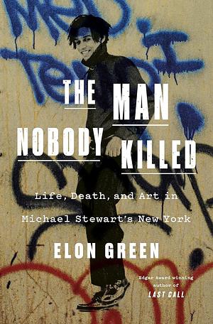 The Man Nobody Killed: Life, Death, and Art in Michael Stewart's New York by Elon Green, Elon Green