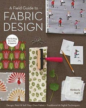 A Field Guide to Fabric Design: Design, Print & Sell Your Own Fabric; Traditional & Digital Techniques by Kim Kight, Kim Kight