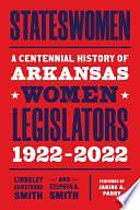 Stateswomen: A Centennial History of Arkansas Women Legislators, 1922-2022 by Stephen A. Smith, Lindsley Armstrong Smith