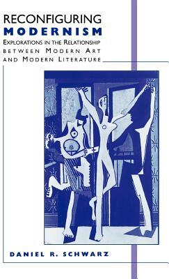 Reconfiguring Modernism: Explorations in the Relationship Between Modern Art and Modern Literature by Daniel R. Schwarz