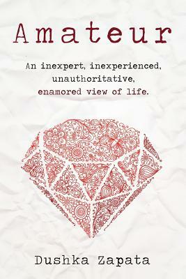 Amateur: An inexpert, inexperienced, unauthoritative, enamored view of life by Dushka Zapata