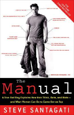 The Manual: A True Bad Boy Explains How Men Think, Date, and Mate--And What Women Can Do to Come Out on Top by Steve Santagati