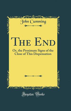 The End: Or, the Proximate Signs of the Close of This Dispensation by John Cumming