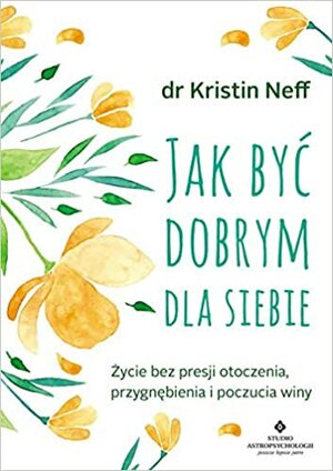 Jak być dobrym dla siebie. Życie bez presji otoczenia, przygnębienia i poczucia winy by Kristin Neff