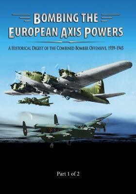 Bombing the European Axis Powers: A Historical Digest of the Combined Bomber Offensive 1939-1945 Part 1 of 2 by Air University Press