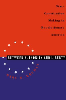 Between Authority & Liberty: State Constitution Making in Revolutionary America by Marc W. Kruman