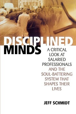 Disciplined Minds: A Critical Look at Salaried Professionals and the Soul-Battering System That Shapes Their Lives by Jeff Schmidt
