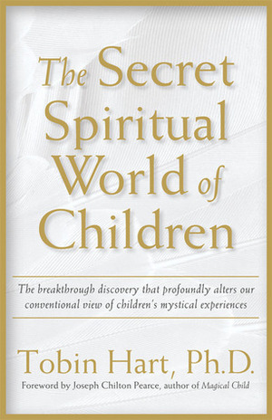 The Secret Spiritual World of Children: The Breakthrough Discovery that Profoundly Alters Our Conventional View of Children's Mystical Experiences by Tobin Hart, Joseph Chilton Pearce