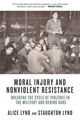 Moral Injury and Nonviolent Resistance: Breaking the Cycle of Violence in the Military and Behind Bars by Staughton Lynd, Alice Lynd