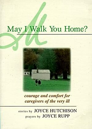 May I Walk You Home?: Courage And Comfort For Caregivers Of The Very Ill by Joyce Hutchison, Joyce Rupp