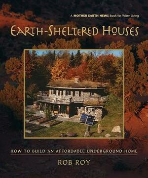 Earth-Sheltered Houses: How to Build an Affordable Underground Home by Rob Roy