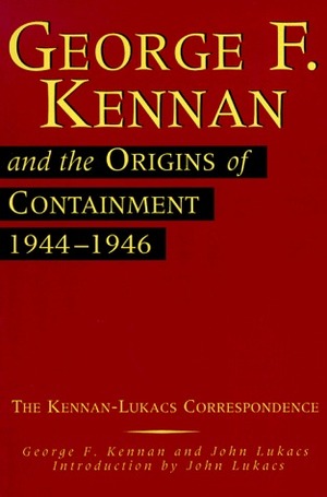 George F. Kennan and the Origins of Containment, 1944-1946: The Kennan-Lukacs Correspondence by George F. Kennan, John Lukacs