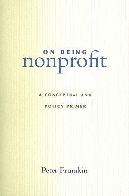 On Being Nonprofit: A Conceptual and Policy Primer by Peter Frumkin