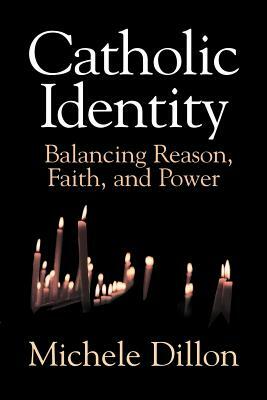 Catholic Identity: Balancing Reason, Faith, and Power by Michele Dillon