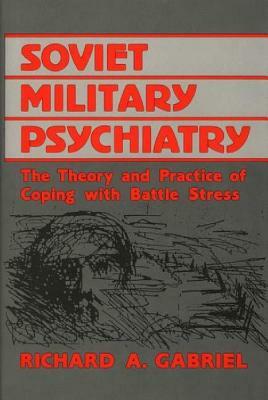 Soviet Military Psychiatry: The Theory and Practice of Coping with Battle Stress by Richard A. Gabriel