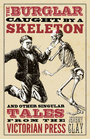 The Burglar Caught by a Skeleton And Other Singular Tales from the Victorian Press by Jeremy Clay