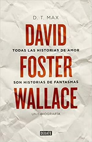 Todas las historias de amor son historias de fantasmas: David Foster Wallace, una biografía by D.T. Max