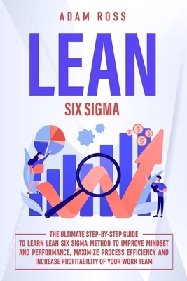 Lean Six Sigma: The Ultimate Step-By-Step Guide to Learn Lean Six Sigma Method to Improve Mindset and Performance, Maximize Process Ef by Adam Ross
