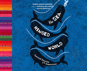 The Sea-Ringed World: Sacred Stories of the Americas by María García Esperón