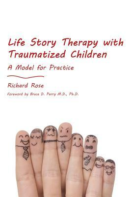 Life Story Therapy with Traumatized Children: A Model for Practice by Richard Rose