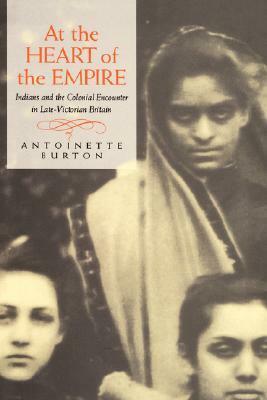 At the Heart of the Empire: Indians and the Colonial Encounter in Late-Victorian Britain by Antoinette Burton