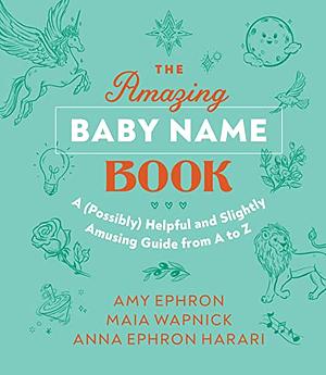 The Amazing Baby Name Book: A (Possibly) Helpful and Slightly Amusing Guide from A-Z by Anna Ephron Harari, Amy Ephron, Maia Wapnick