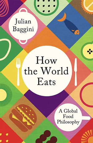 How the World Eats: A Global Food Philosophy by Julian Baggini