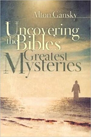 Uncovering the Bible's Greatest Mysteries by Alton Gansky