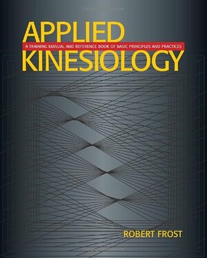 Applied Kinesiology: A Training Manual and Reference Book of Basic Principles and Practices by Robert Frost