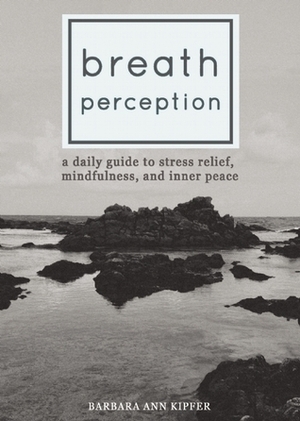 Breath Perception: A Daily Guide to Stress Relief, Mindfulness, and Inner Peace by Barbara Ann Kipfer