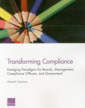 Transforming Compliance: Emerging Paradigms for Boards, Management, Compliance Officers, and Government by Michael D. Greenberg