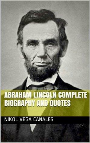 Abraham Lincoln Complete Biography and Quotes by Nikol Vega Canales