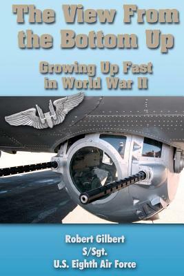 The View From the Bottom Up: Growing Up Fast in World War II by Robert Gilbert