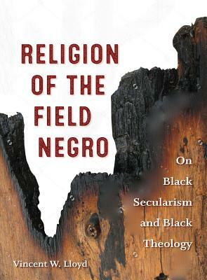 Religion of the Field Negro: On Black Secularism and Black Theology by Vincent W. Lloyd