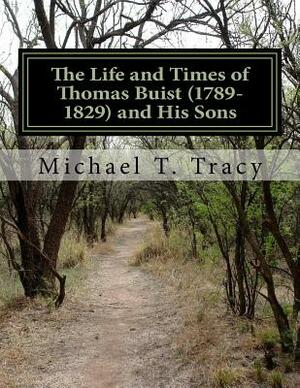 The Life and Times of Thomas Buist (1789-1829) and His Sons by Michael T. Tracy