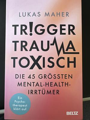 Trigger, Trauma, toxisch: Die 45 größten Mental-Health-Irrtümer. Ein Psychotherapeut klärt auf by Lukas Maher
