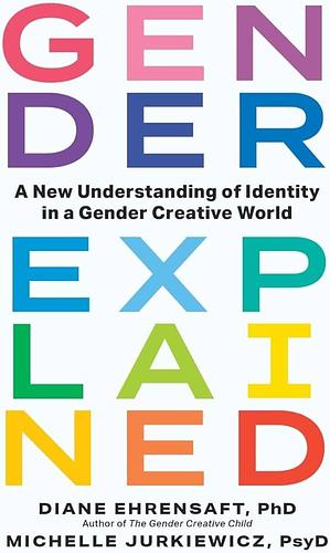 Gender, Explained: A New Understanding of Identity in a Gender Creative World by Diane Ehrensaft, Michelle Jurkiewicz