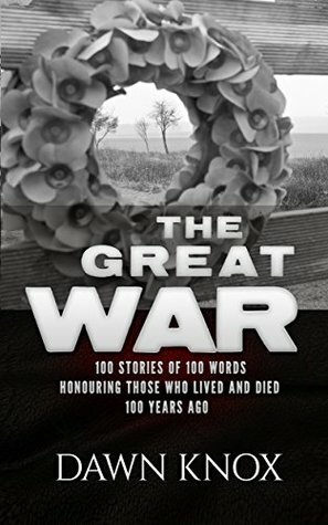 The Great War: One Hundred Stories, Of One Hundred Words, Honouring Those Who Lived and Died One Hundred Years Ago. by Dawn Knox