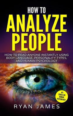 How to Analyze People: How to Read Anyone Instantly Using Body Language, Personality Types, and Human Psychology by Ryan James