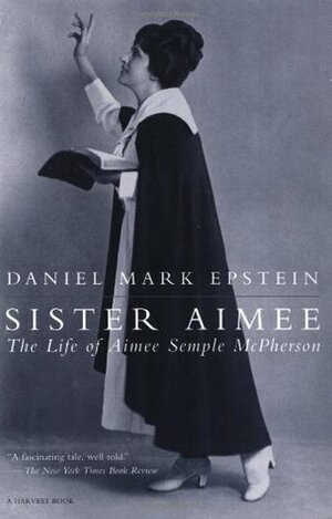 Sister Aimee: The Life of Aimee Semple McPherson by Daniel Mark Epstein