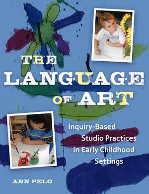 The Language of Art: Reggio-Inspired Studio Practices in Early Childhood Settings by Ann Pelo