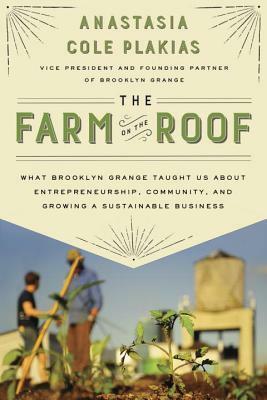 The Farm on the Roof: What Brooklyn Grange Taught Us about Entrepreneurship, Community, and Growing a Sustainable Business by Anastasia Cole Plakias