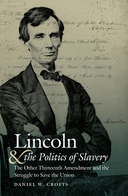 Lincoln and the Politics of Slavery: The Other Thirteenth Amendment and the Struggle to Save the Union by Daniel W. Crofts