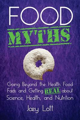 Food Myths: Going Beyond the Health Food Fads and Getting Real about Science, Health, and Nutrition by Joey Lott