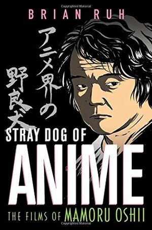 Stray Dog of Anime: The Films of Mamoru Oshii by Brian Ruh