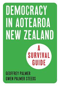 Democracy in Aotearoa New Zealand: A Survival Guide by Gwen Palmer Steeds, Geoffrey W. R. Palmer