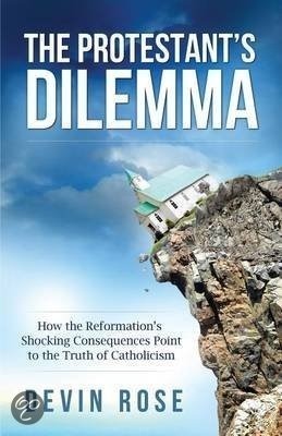 The Protestant's Dilemma: How the Reformation's Shocking Consequences Point to the Truth of Catholicism by Devin Rose